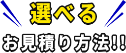 選べるお見積り方法!!