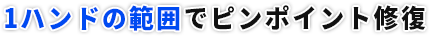 1ハンドの範囲でピンポイント修復